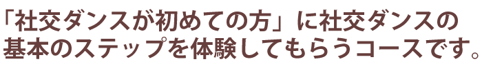 社交ダンスが初めての方に社交ダンスの基本のステップを体験してもらうコースです。