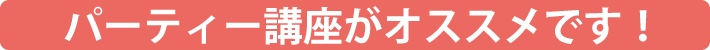 パーティー講座がオススメです！