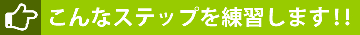 こんなステップを練習します！